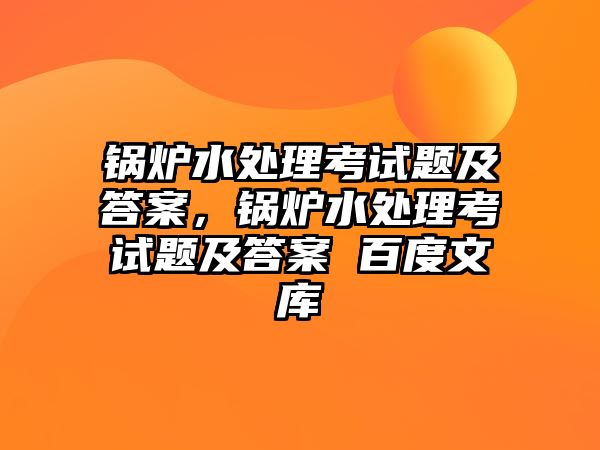 鍋爐水處理考試題及答案，鍋爐水處理考試題及答案 百度文庫(kù)