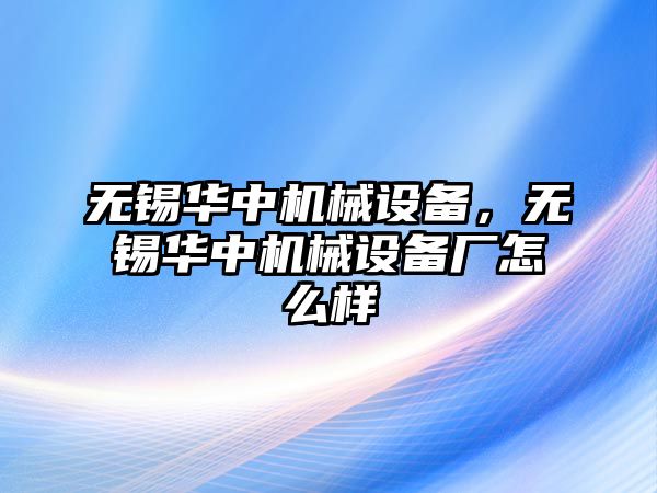 無錫華中機械設備，無錫華中機械設備廠怎么樣