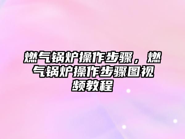 燃氣鍋爐操作步驟，燃氣鍋爐操作步驟圖視頻教程