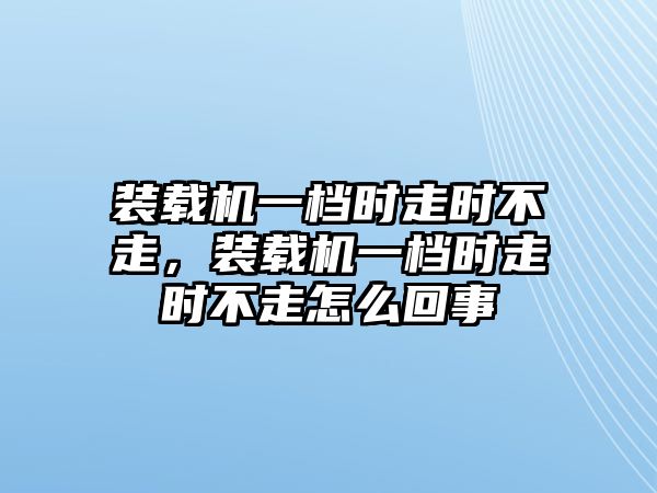 裝載機一檔時走時不走，裝載機一檔時走時不走怎么回事