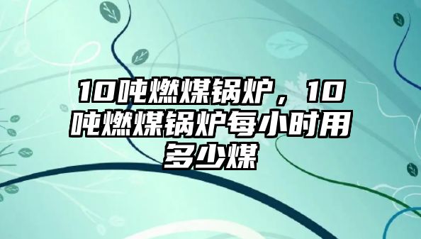 10噸燃煤鍋爐，10噸燃煤鍋爐每小時(shí)用多少煤