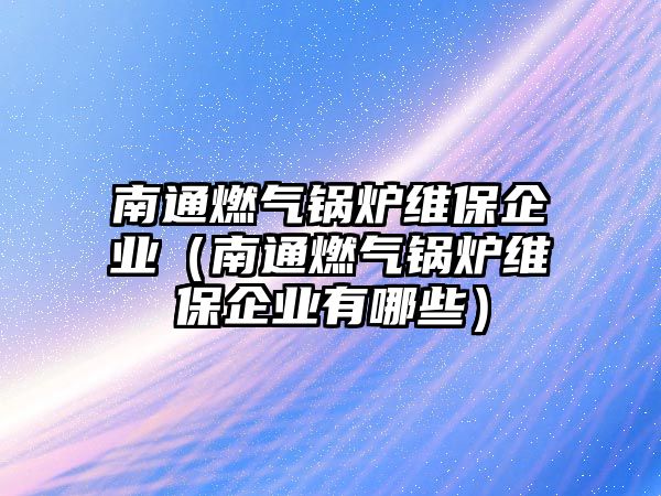 南通燃?xì)忮仩t維保企業(yè)（南通燃?xì)忮仩t維保企業(yè)有哪些）