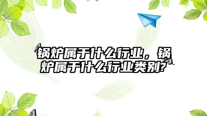 鍋爐屬于什么行業(yè)，鍋爐屬于什么行業(yè)類(lèi)別?