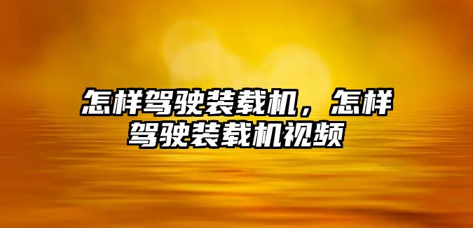 怎樣駕駛裝載機(jī)，怎樣駕駛裝載機(jī)視頻