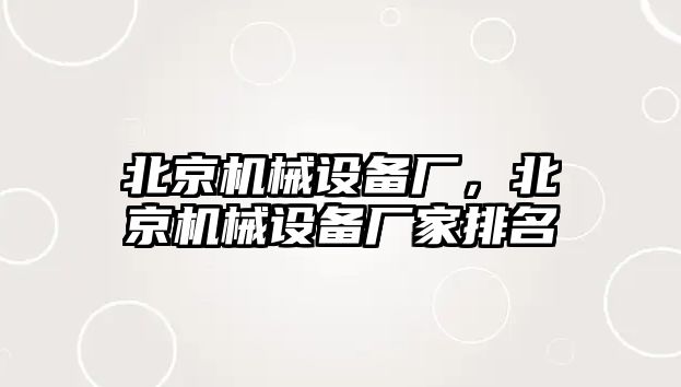 北京機(jī)械設(shè)備廠，北京機(jī)械設(shè)備廠家排名