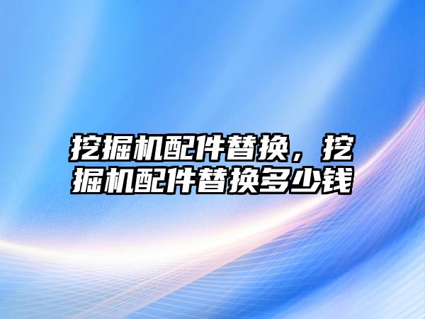 挖掘機配件替換，挖掘機配件替換多少錢