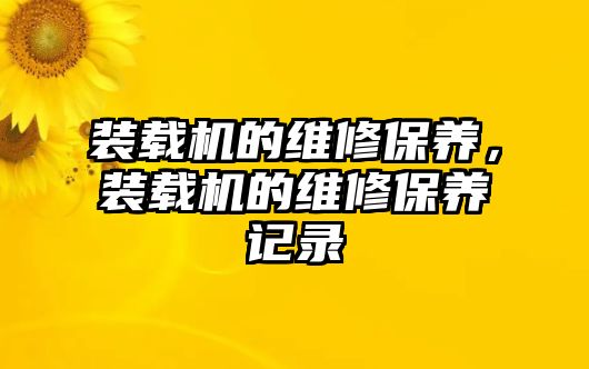 裝載機(jī)的維修保養(yǎng)，裝載機(jī)的維修保養(yǎng)記錄