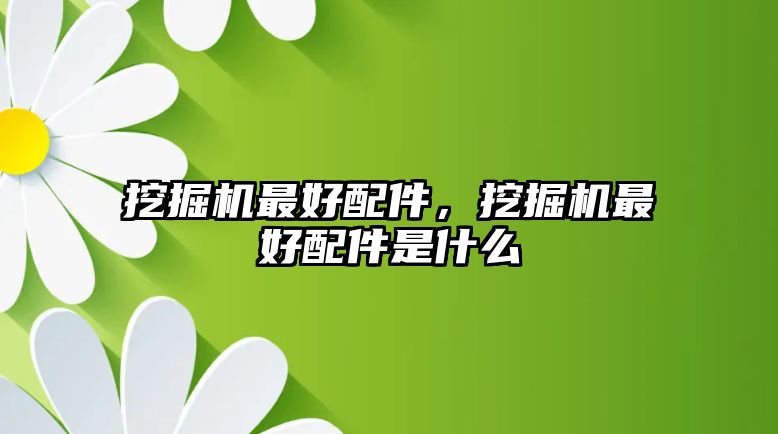 挖掘機最好配件，挖掘機最好配件是什么