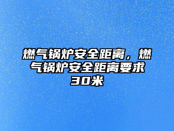 燃?xì)忮仩t安全距離，燃?xì)忮仩t安全距離要求30米