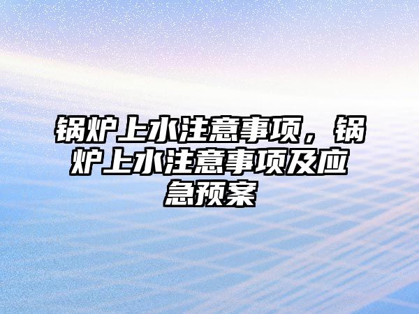 鍋爐上水注意事項，鍋爐上水注意事項及應(yīng)急預(yù)案