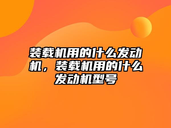 裝載機用的什么發(fā)動機，裝載機用的什么發(fā)動機型號