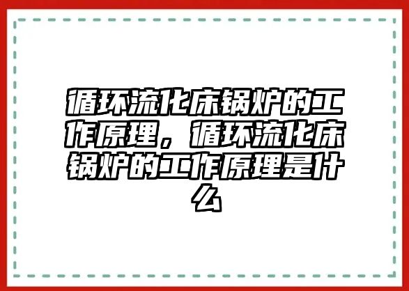 循環(huán)流化床鍋爐的工作原理，循環(huán)流化床鍋爐的工作原理是什么