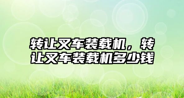 轉讓叉車裝載機，轉讓叉車裝載機多少錢