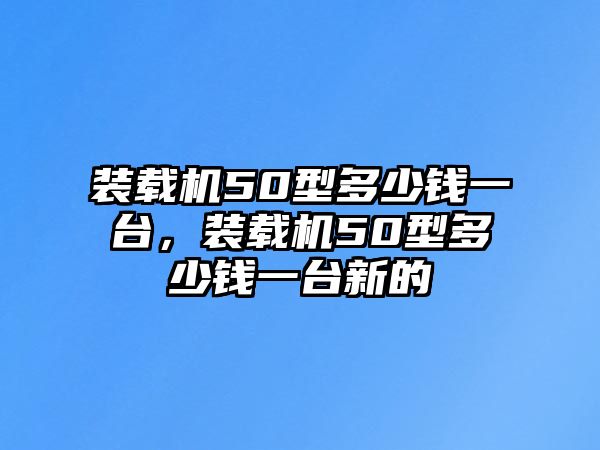 裝載機(jī)50型多少錢一臺(tái)，裝載機(jī)50型多少錢一臺(tái)新的