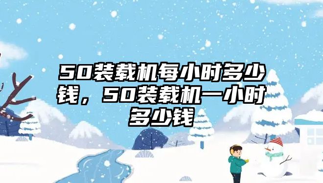 50裝載機(jī)每小時(shí)多少錢(qián)，50裝載機(jī)一小時(shí)多少錢(qián)