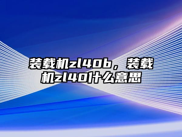 裝載機zl40b，裝載機zl40什么意思