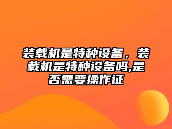 裝載機(jī)是特種設(shè)備，裝載機(jī)是特種設(shè)備嗎,是否需要操作證