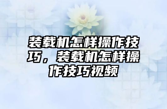 裝載機(jī)怎樣操作技巧，裝載機(jī)怎樣操作技巧視頻