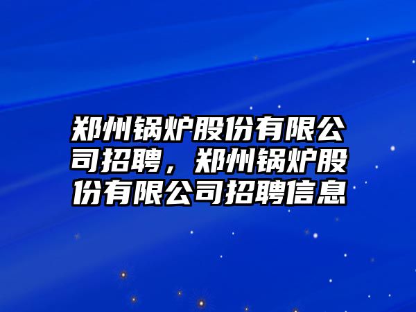 鄭州鍋爐股份有限公司招聘，鄭州鍋爐股份有限公司招聘信息