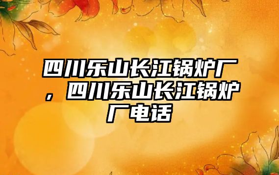 四川樂山長江鍋爐廠，四川樂山長江鍋爐廠電話