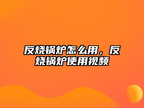 反燒鍋爐怎么用，反燒鍋爐使用視頻