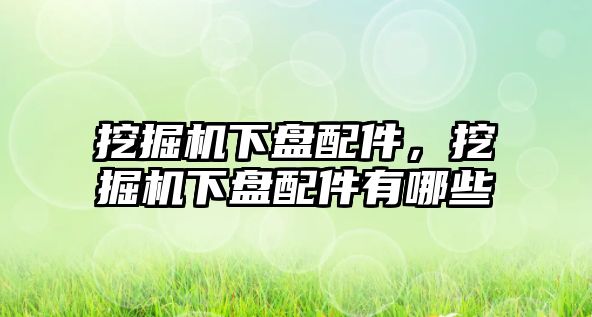 挖掘機(jī)下盤配件，挖掘機(jī)下盤配件有哪些