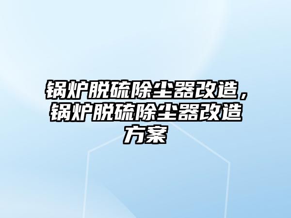 鍋爐脫硫除塵器改造，鍋爐脫硫除塵器改造方案