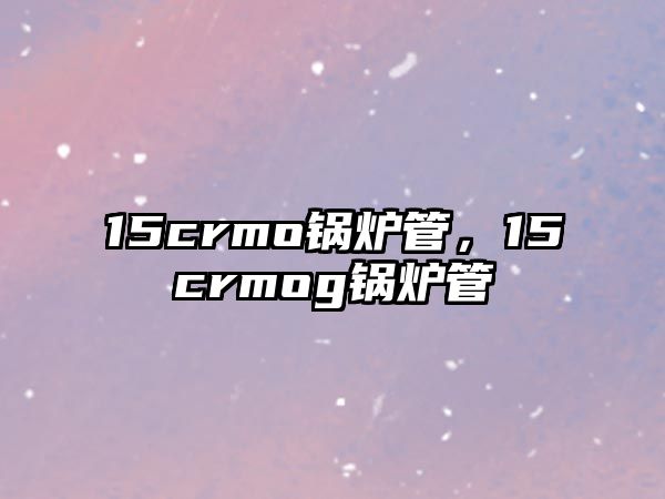 15crmo鍋爐管，15crmog鍋爐管