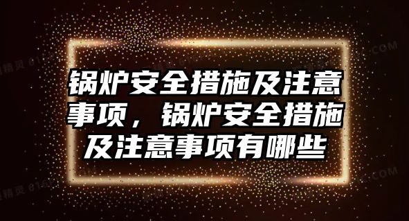 鍋爐安全措施及注意事項，鍋爐安全措施及注意事項有哪些