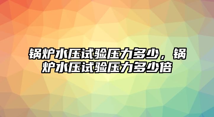 鍋爐水壓試驗(yàn)壓力多少，鍋爐水壓試驗(yàn)壓力多少倍