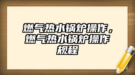 燃?xì)鉄崴仩t操作，燃?xì)鉄崴仩t操作規(guī)程