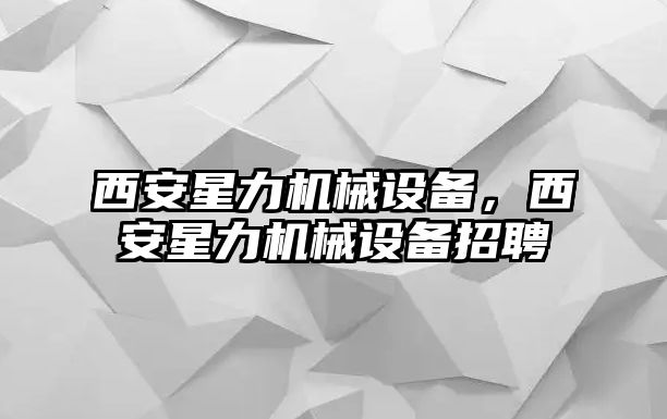 西安星力機(jī)械設(shè)備，西安星力機(jī)械設(shè)備招聘