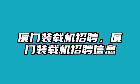 廈門裝載機(jī)招聘，廈門裝載機(jī)招聘信息