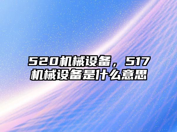 520機(jī)械設(shè)備，517機(jī)械設(shè)備是什么意思