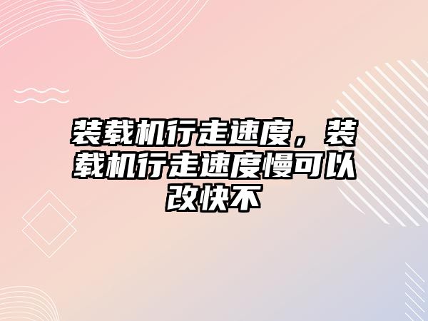 裝載機行走速度，裝載機行走速度慢可以改快不