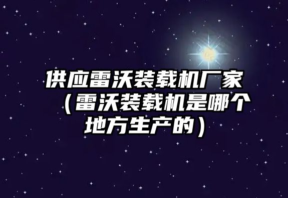 供應雷沃裝載機廠家（雷沃裝載機是哪個地方生產的）