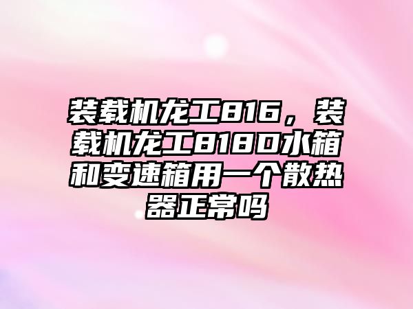 裝載機(jī)龍工816，裝載機(jī)龍工818D水箱和變速箱用一個(gè)散熱器正常嗎