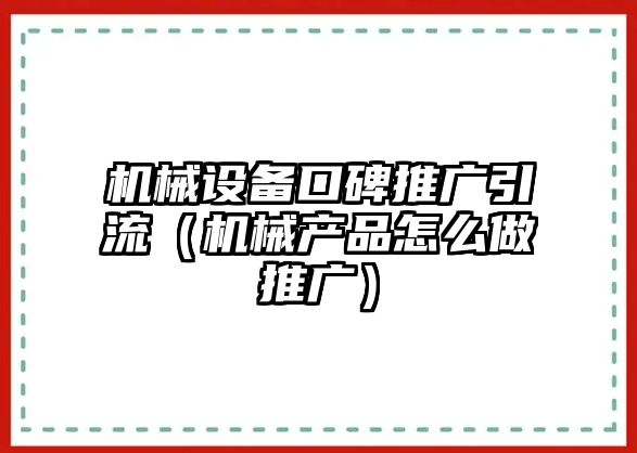 機械設備口碑推廣引流（機械產(chǎn)品怎么做推廣）