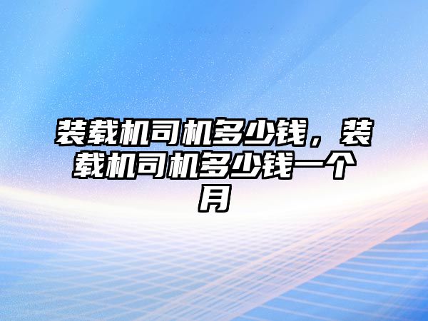 裝載機司機多少錢，裝載機司機多少錢一個月