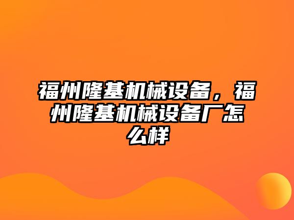 福州隆基機(jī)械設(shè)備，福州隆基機(jī)械設(shè)備廠(chǎng)怎么樣