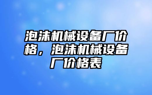 泡沫機(jī)械設(shè)備廠價(jià)格，泡沫機(jī)械設(shè)備廠價(jià)格表