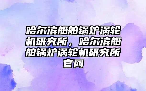 哈爾濱船舶鍋爐渦輪機(jī)研究所，哈爾濱船舶鍋爐渦輪機(jī)研究所官網(wǎng)