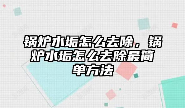 鍋爐水垢怎么去除，鍋爐水垢怎么去除最簡(jiǎn)單方法