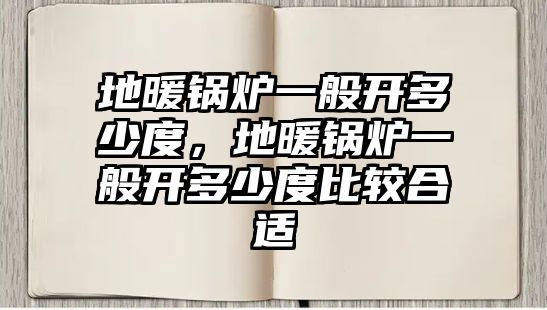 地暖鍋爐一般開(kāi)多少度，地暖鍋爐一般開(kāi)多少度比較合適