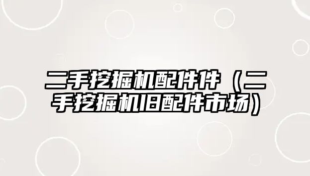 二手挖掘機配件件（二手挖掘機舊配件市場）