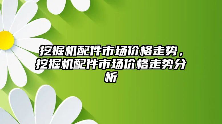 挖掘機配件市場價格走勢，挖掘機配件市場價格走勢分析