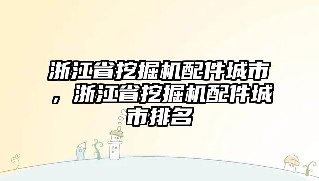 浙江省挖掘機(jī)配件城市，浙江省挖掘機(jī)配件城市排名