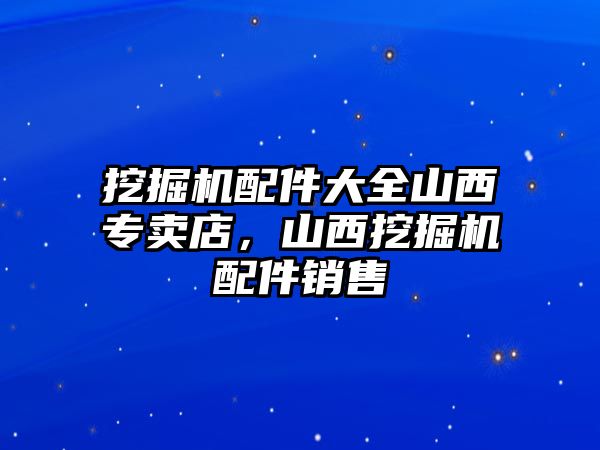 挖掘機配件大全山西專賣店，山西挖掘機配件銷售