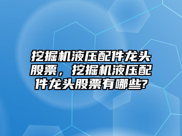 挖掘機液壓配件龍頭股票，挖掘機液壓配件龍頭股票有哪些?