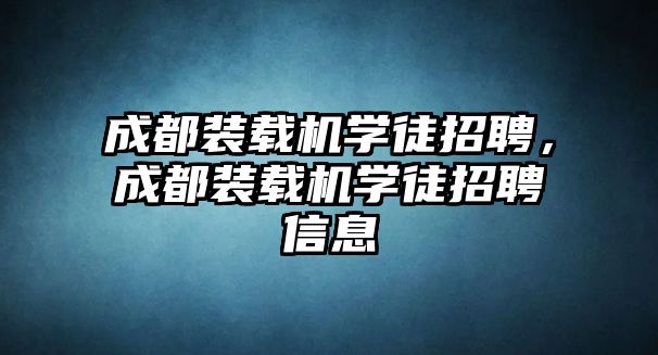 成都裝載機(jī)學(xué)徒招聘，成都裝載機(jī)學(xué)徒招聘信息